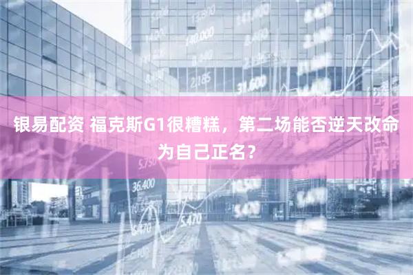 银易配资 福克斯G1很糟糕，第二场能否逆天改命为自己正名？