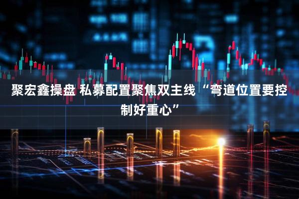 聚宏鑫操盘 私募配置聚焦双主线 “弯道位置要控制好重心”