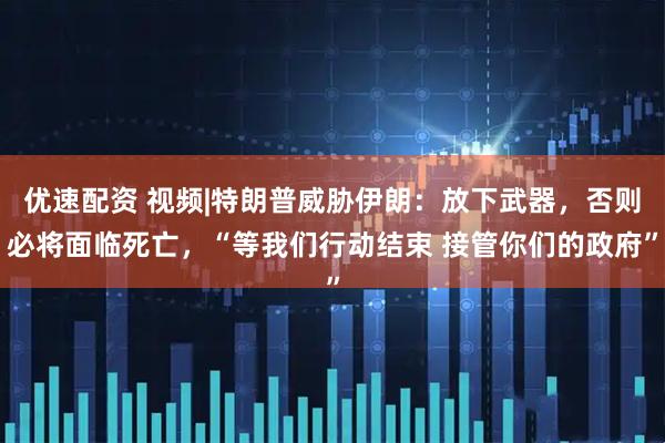 优速配资 视频|特朗普威胁伊朗：放下武器，否则必将面临死亡，“等我们行动结束 接管你们的政府”