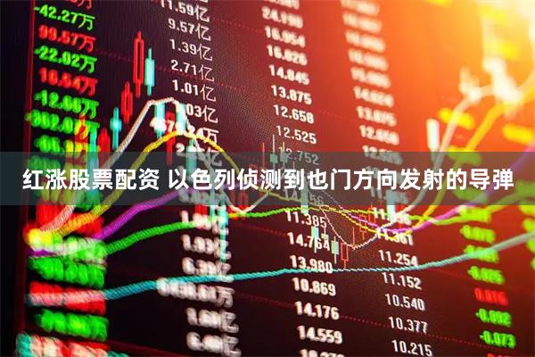 红涨股票配资 以色列侦测到也门方向发射的导弹