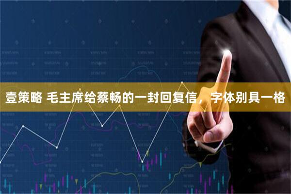 壹策略 毛主席给蔡畅的一封回复信，字体别具一格