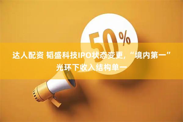 达人配资 韬盛科技IPO状态变更, “境内第一”光环下收入结构单一