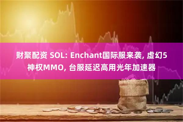 财聚配资 SOL: Enchant国际服来袭, 虚幻5神权MMO, 台服延迟高用光年加速器