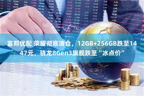 富邦优配 荣耀彻底清仓，12GB+256GB跌至1447元，骁龙8Gen3旗舰跌至“冰点价”