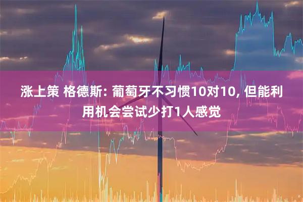 涨上策 格德斯: 葡萄牙不习惯10对10, 但能利用机会尝试少打1人感觉