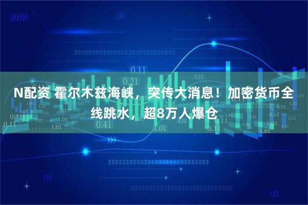 N配资 霍尔木兹海峡，突传大消息！加密货币全线跳水，超8万人爆仓