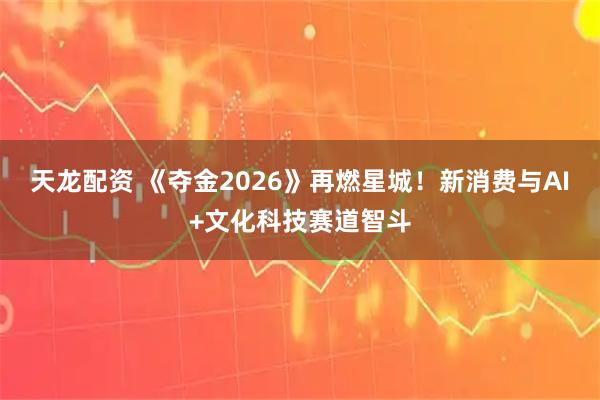 天龙配资 《夺金2026》再燃星城！新消费与AI+文化科技赛道智斗