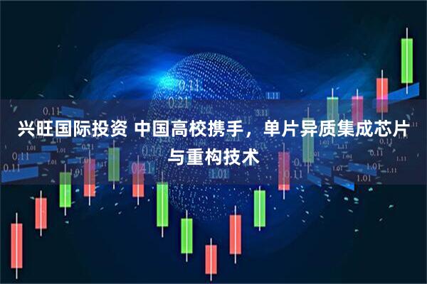 兴旺国际投资 中国高校携手，单片异质集成芯片与重构技术