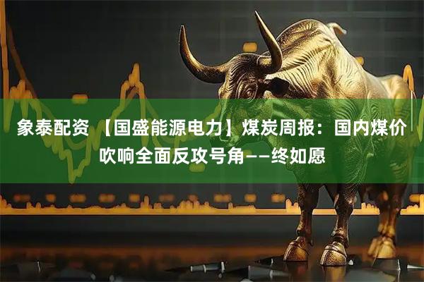 象泰配资 【国盛能源电力】煤炭周报：国内煤价吹响全面反攻号角——终如愿