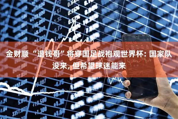金财顺 “退钱哥”将穿国足战袍观世界杯: 国家队没来, 但希望球迷能来
