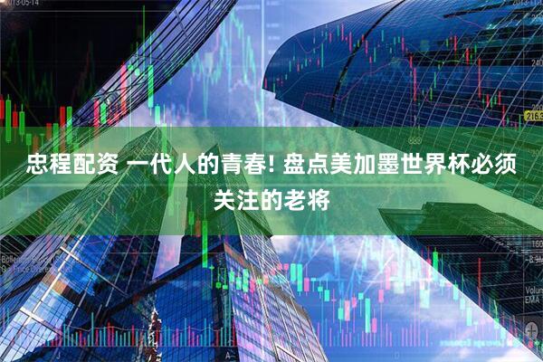 忠程配资 一代人的青春! 盘点美加墨世界杯必须关注的老将