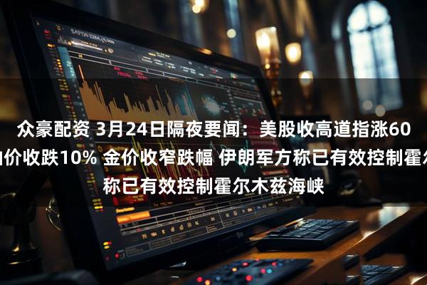 众豪配资 3月24日隔夜要闻：美股收高道指涨600点 国际油价收跌10% 金价收窄跌幅 伊朗军方称已有效控制霍尔木兹海峡