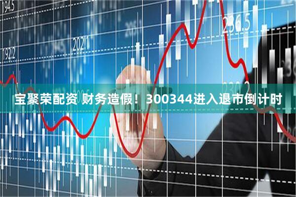 宝聚荣配资 财务造假！300344进入退市倒计时