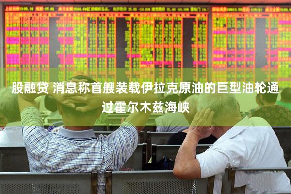 股融贷 消息称首艘装载伊拉克原油的巨型油轮通过霍尔木兹海峡