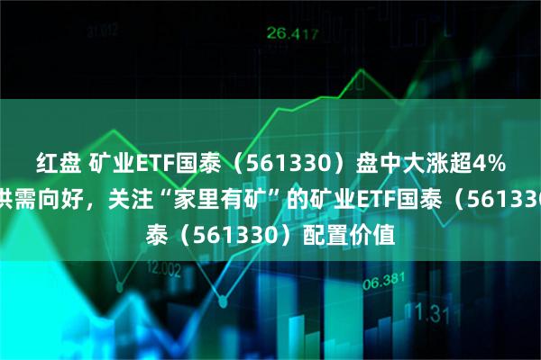 红盘 矿业ETF国泰（561330）盘中大涨超4%，工业金属供需向好，关注“家里有矿”的矿业ETF国泰（561330）配置价值