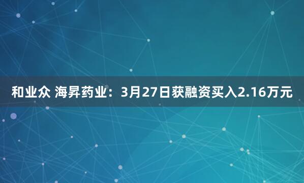 和业众 海昇药业：3月27日获融资买入2.16万元