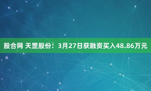 股合网 天罡股份：3月27日获融资买入48.86万元