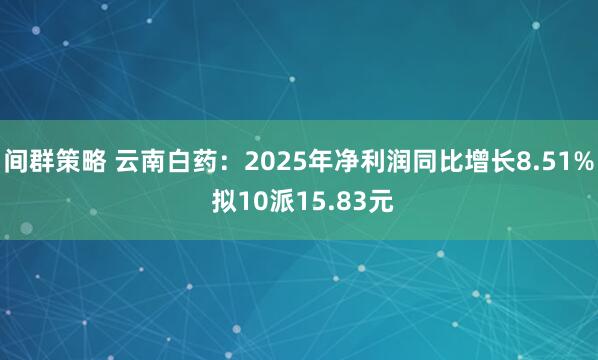 间群策略 云南白药：2025年净利润同比增长8.51% 拟10派15.83元