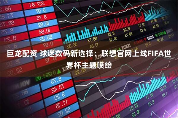 巨龙配资 球迷数码新选择：联想官网上线FIFA世界杯主题喷绘