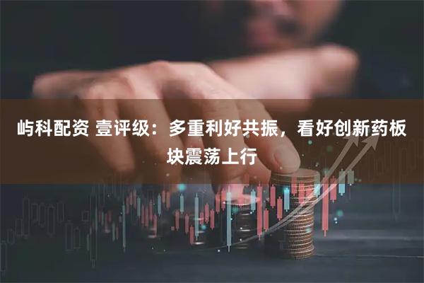 屿科配资 壹评级：多重利好共振，看好创新药板块震荡上行