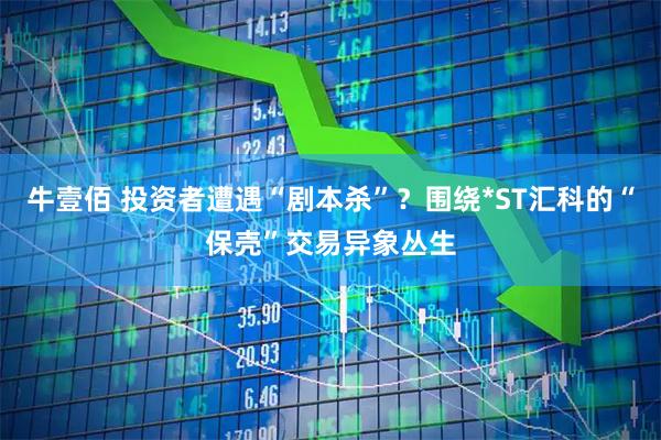 牛壹佰 投资者遭遇“剧本杀”？围绕*ST汇科的“保壳”交易异象丛生