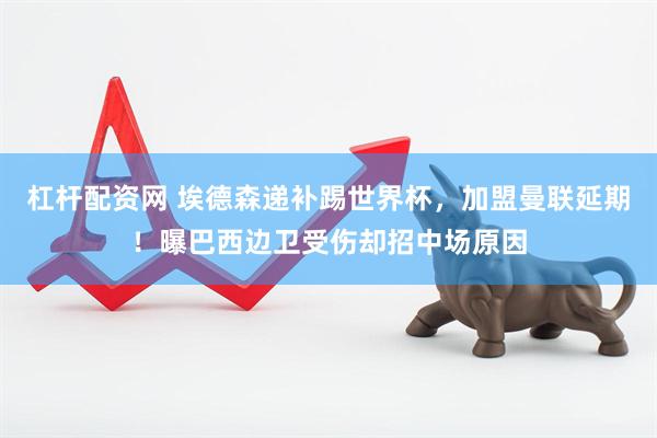 杠杆配资网 埃德森递补踢世界杯，加盟曼联延期！曝巴西边卫受伤却招中场原因