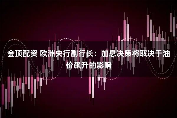 金顶配资 欧洲央行副行长：加息决策将取决于油价飙升的影响