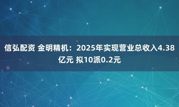 信弘配资 金明精机：2025年实现营业总收入4.38亿元 拟10派0.2元