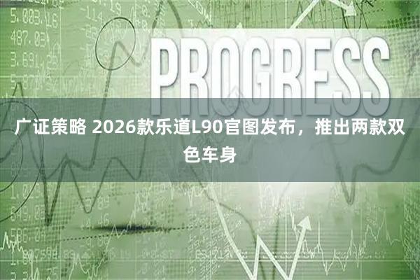 广证策略 2026款乐道L90官图发布，推出两款双色车身