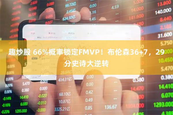 趣炒股 66%概率锁定FMVP！布伦森36+7，29分史诗大逆转