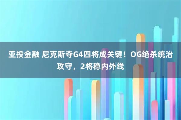 亚投金融 尼克斯夺G4四将成关键！OG绝杀统治攻守，2将稳内外线
