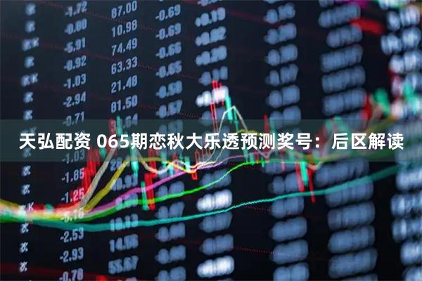天弘配资 065期恋秋大乐透预测奖号：后区解读