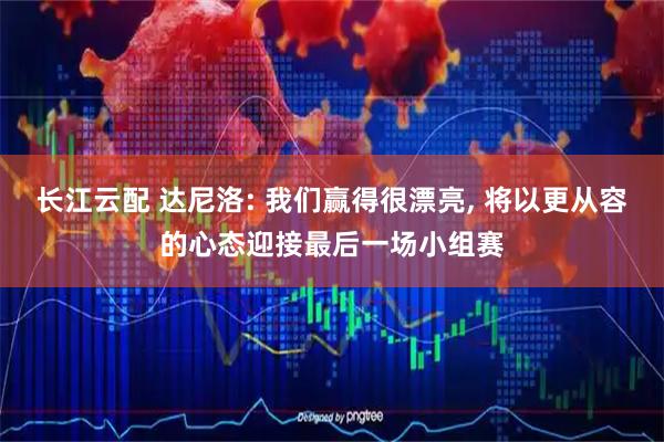 长江云配 达尼洛: 我们赢得很漂亮, 将以更从容的心态迎接最后一场小组赛