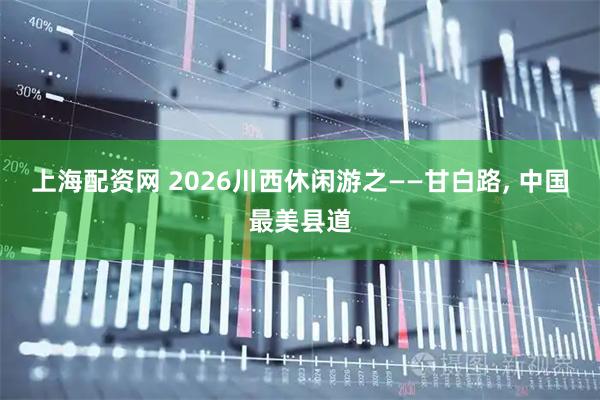 上海配资网 2026川西休闲游之——甘白路, 中国最美县道
