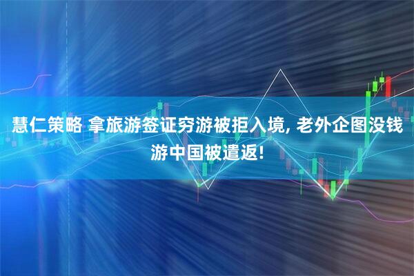 慧仁策略 拿旅游签证穷游被拒入境, 老外企图没钱游中国被遣返!