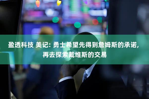 盈透科技 美记: 勇士希望先得到詹姆斯的承诺, 再去探索戴维斯的交易