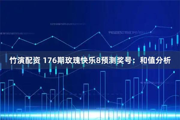 竹演配资 176期玫瑰快乐8预测奖号：和值分析