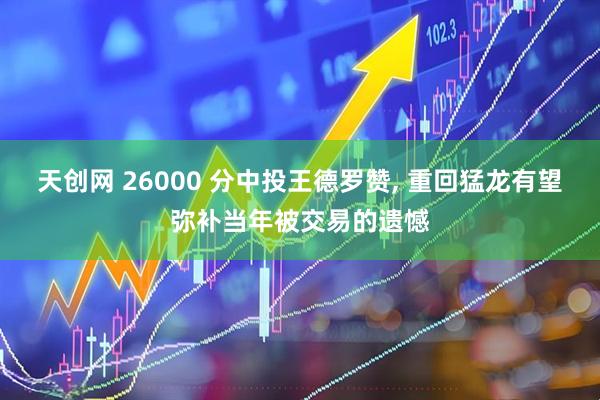 天创网 26000 分中投王德罗赞, 重回猛龙有望弥补当年被交易的遗憾