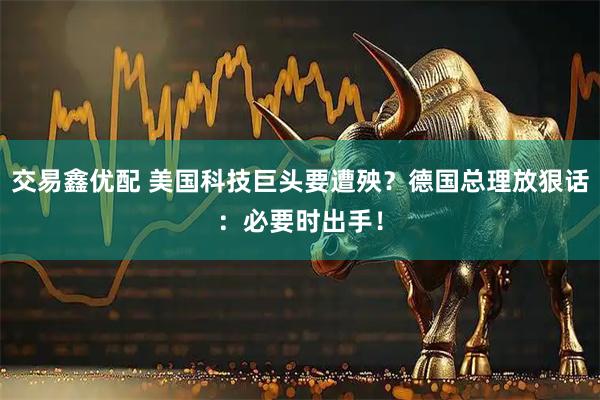 交易鑫优配 美国科技巨头要遭殃？德国总理放狠话：必要时出手！