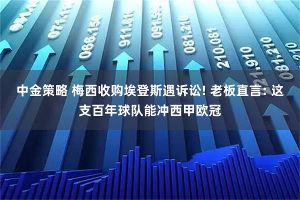 中金策略 梅西收购埃登斯遇诉讼! 老板直言: 这支百年球队能冲西甲欧冠