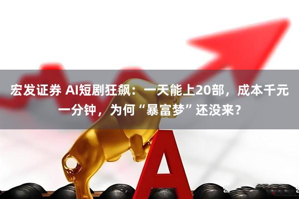 宏发证券 AI短剧狂飙：一天能上20部，成本千元一分钟，为何“暴富梦”还没来？