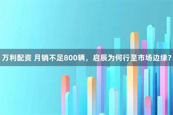 万利配资 月销不足800辆，启辰为何行至市场边缘？