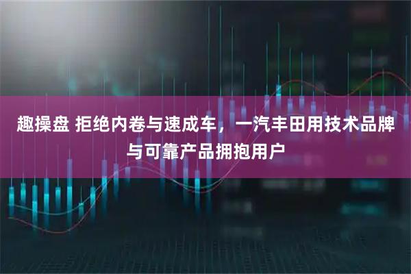 趣操盘 拒绝内卷与速成车，一汽丰田用技术品牌与可靠产品拥抱用户