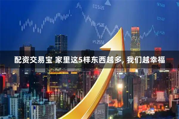 配资交易宝 家里这5样东西越多, 我们越幸福