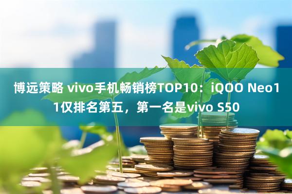 博远策略 vivo手机畅销榜TOP10：iQOO Neo11仅排名第五，第一名是vivo S50