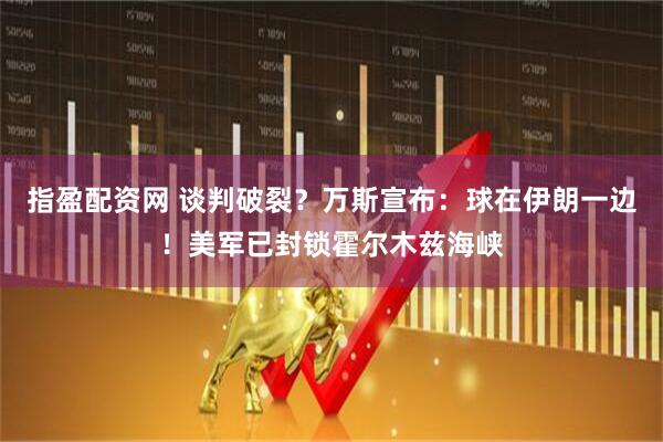 指盈配资网 谈判破裂？万斯宣布：球在伊朗一边！美军已封锁霍尔木兹海峡