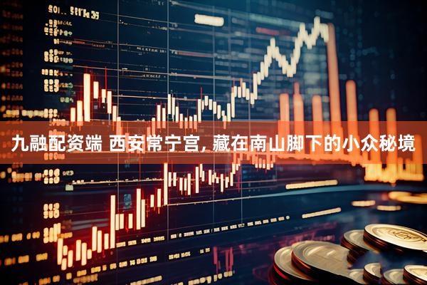 九融配资端 西安常宁宫, 藏在南山脚下的小众秘境