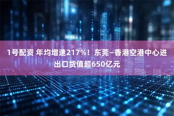 1号配资 年均增速217%！东莞—香港空港中心进出口货值超650亿元