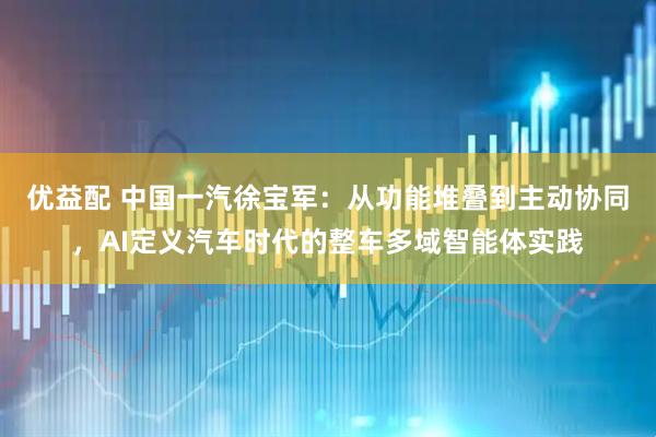 优益配 中国一汽徐宝军：从功能堆叠到主动协同，AI定义汽车时代的整车多域智能体实践