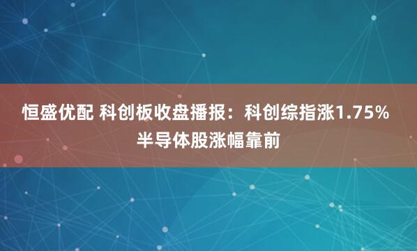 恒盛优配 科创板收盘播报：科创综指涨1.75% 半导体股涨幅靠前